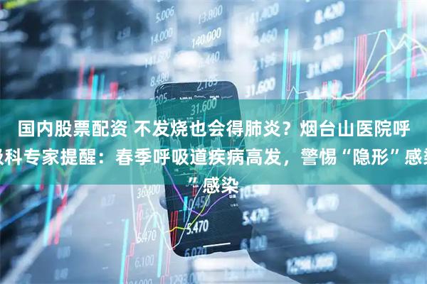 国内股票配资 不发烧也会得肺炎？烟台山医院呼吸科专家提醒：春季呼吸道疾病高发，警惕“隐形”感染