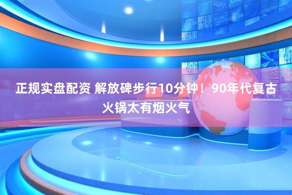 正规实盘配资 解放碑步行10分钟！90年代复古火锅太有烟火气