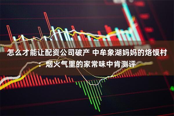 怎么才能让配资公司破产 中牟象湖妈妈的烙馍村：烟火气里的家常味中肯测评