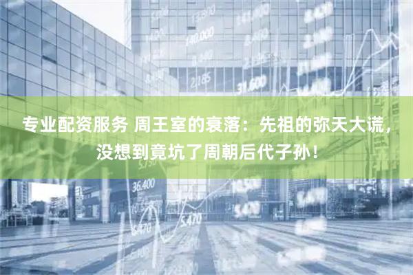专业配资服务 周王室的衰落：先祖的弥天大谎，没想到竟坑了周朝后代子孙！
