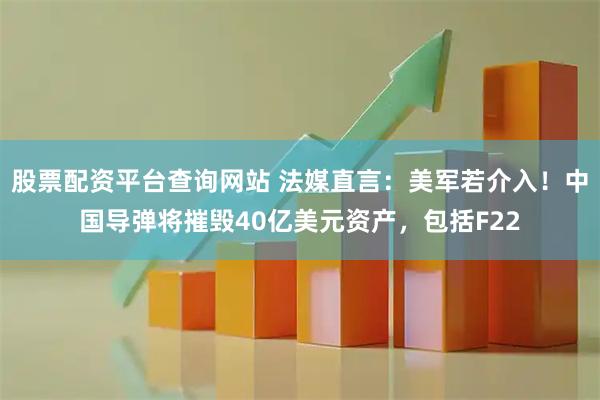 股票配资平台查询网站 法媒直言：美军若介入！中国导弹将摧毁40亿美元资产，包括F22