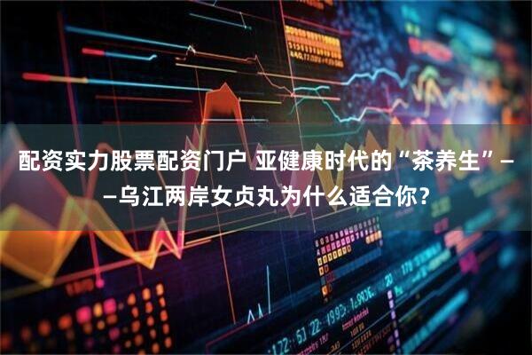 配资实力股票配资门户 亚健康时代的“茶养生”——乌江两岸女贞丸为什么适合你？