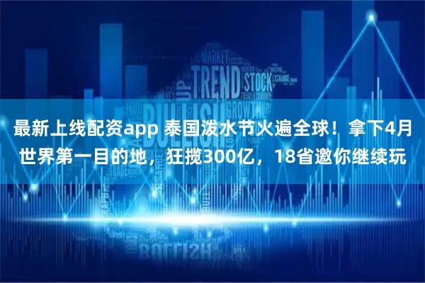 最新上线配资app 泰国泼水节火遍全球！拿下4月世界第一目的地，狂揽300亿，18省邀你继续玩
