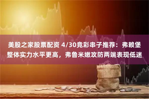 美股之家股票配资 4/30竞彩串子推荐：弗赖堡整体实力水平更高，弗鲁米嫩攻防两端表现低迷