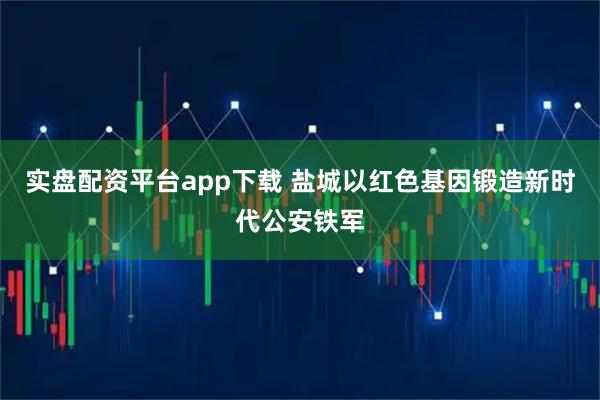实盘配资平台app下载 盐城以红色基因锻造新时代公安铁军