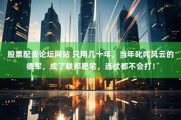 股票配资论坛网站 只用几十年，当年叱咤风云的德军，成了联邦肥宅，连仗都不会打！