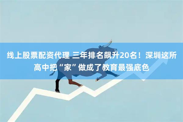 线上股票配资代理 三年排名飙升20名！深圳这所高中把“家”做成了教育最强底色