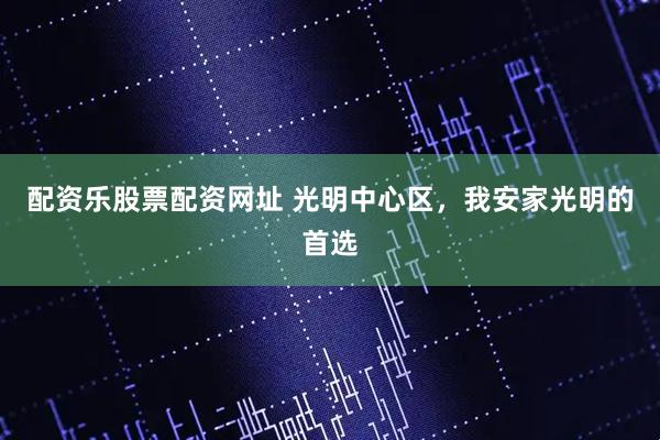 配资乐股票配资网址 光明中心区，我安家光明的首选