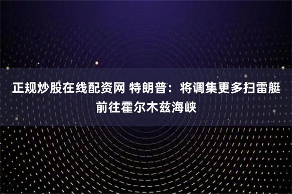正规炒股在线配资网 特朗普：将调集更多扫雷艇前往霍尔木兹海峡