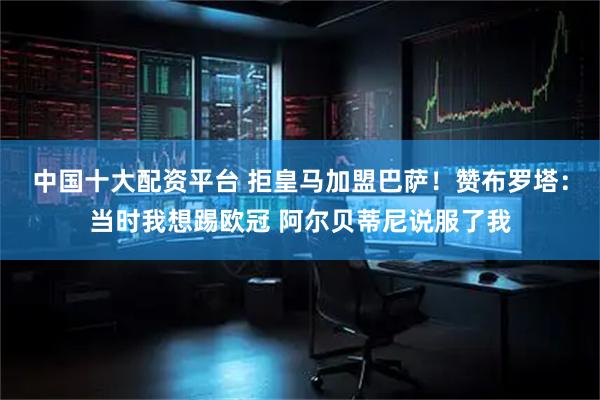 中国十大配资平台 拒皇马加盟巴萨！赞布罗塔：当时我想踢欧冠 阿尔贝蒂尼说服了我