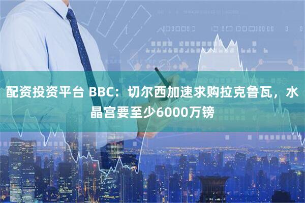 配资投资平台 BBC：切尔西加速求购拉克鲁瓦，水晶宫要至少6000万镑