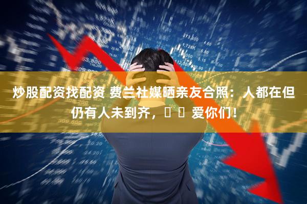 炒股配资找配资 费兰社媒晒亲友合照：人都在但仍有人未到齐，❤️爱你们！