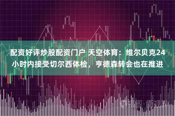 配资好评炒股配资门户 天空体育：维尔贝克24小时内接受切尔西体检，亨德森转会也在推进