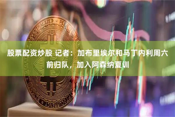 股票配资炒股 记者：加布里埃尔和马丁内利周六前归队，加入阿森纳夏训