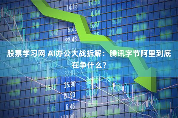 股票学习网 AI办公大战拆解：腾讯字节阿里到底在争什么？