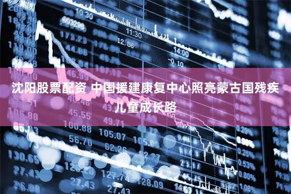 沈阳股票配资 中国援建康复中心照亮蒙古国残疾儿童成长路