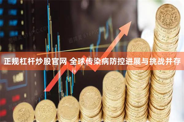 正规杠杆炒股官网 全球传染病防控进展与挑战并存
