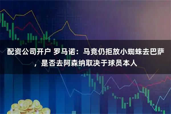 配资公司开户 罗马诺：马竞仍拒放小蜘蛛去巴萨，是否去阿森纳取决于球员本人