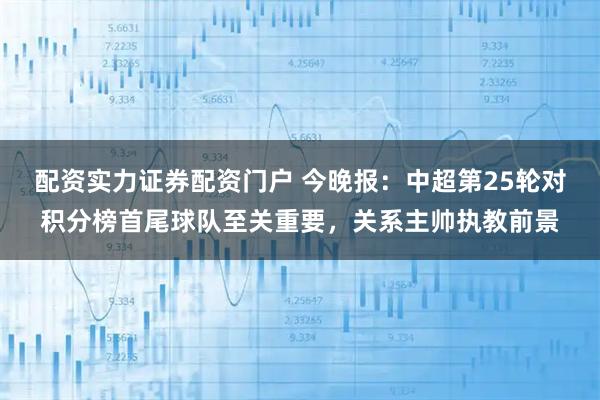 配资实力证券配资门户 今晚报：中超第25轮对积分榜首尾球队至关重要，关系主帅执教前景